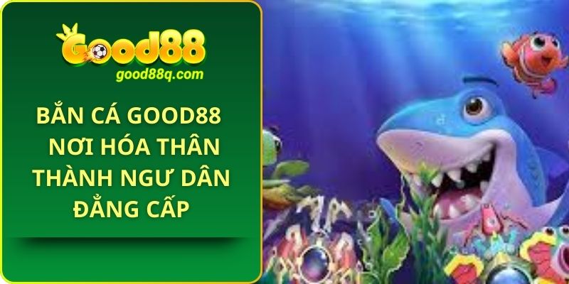 Bắn cá Good88 – Nơi hóa thân thành ngư dân đẳng cấp