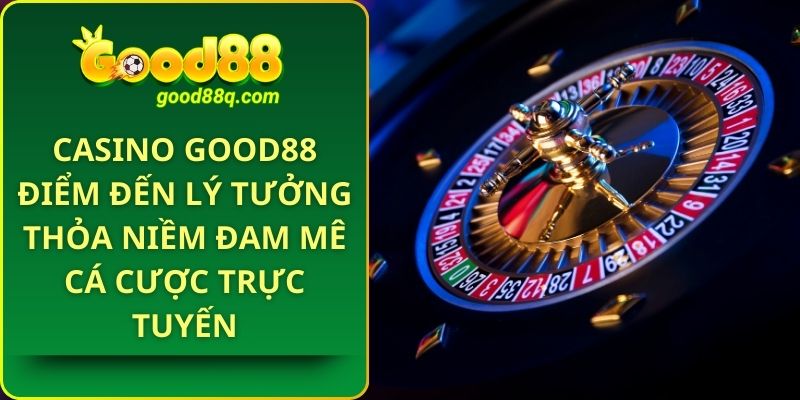 Casino Good88: Điểm Đến Lý Tưởng thỏa niềm Đam Mê Cá Cược Trực Tuyến