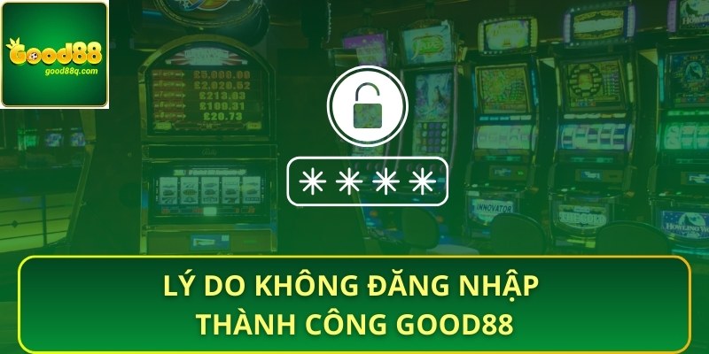 Lý do không đăng nhập thành công Good88